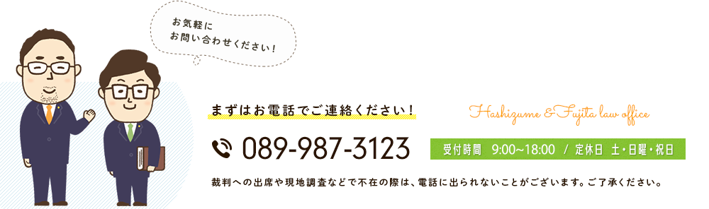 まずはお電話でご相談ください。089-987-3123 裁判への出席や現地調査などで不在の際は、電話に出られないことがございます。ご了承ください。