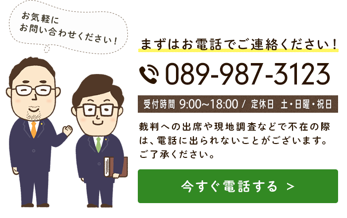 まずはお電話でご相談ください。089-987-3123 裁判への出席や現地調査などで不在の際は、電話に出られないことがございます。ご了承ください。