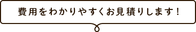 なににいくらかかるか？わかりやすくお見積りします！