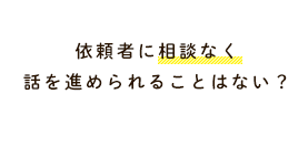 依頼者に相談なく話を進められることはない？