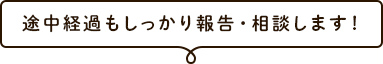 途中経過もしっかり報告・相談します！